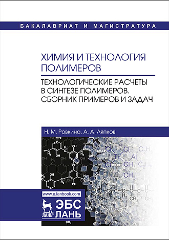 Химия и технология полимеров. Технологические расчеты в синтезе полимеров. Сборник примеров и задач, Ровкина Н.М., Ляпков А.А., Издательство Лань.
