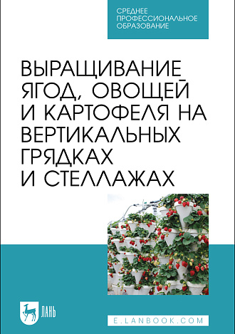 Выращивание ягод, овощей и картофеля на вертикальных грядках и стеллажах, Ториков В. Е., Сычев С. М., Мельникова О. В., Сычева И. В., Осипов А. А., Артюхова С.В., Издательство Лань.