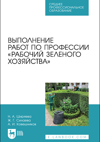 Выполнение работ по профессии «Рабочий зеленого хозяйства», Ширяева Н.А., Силаева Ж. Г., Ковешников А. И., Издательство Лань.