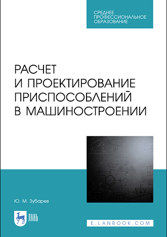 Расчет и проектирование приспособлений в машиностроении, Зубарев Ю. М., Издательство Лань.