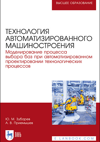 Технология автоматизированного машиностроения. Моделирование процесса выбора баз при автоматизированном проектировании технологических процессов, Зубарев Ю. М., Приемышев А. В., Издательство Лань.