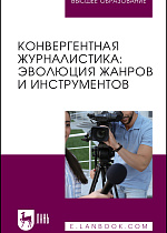 Конвергентная журналистика: эволюция жанров и инструментов, Ким М. Н., Глущенко О. А., Пак Е. М., Чигарёва Д. В., Шаурова Е. А., Издательство Лань.