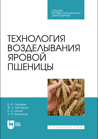 Технология возделывания яровой пшеницы, Лазарев В. И., Минченко Ж. Н., Ильин Б. С., Башкатов А. Я., Издательство Лань.