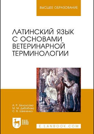 Латинский язык с основами ветеринарной терминологии, Белоусова А. Р., Дебабова М.М., Шевченко С.В., Издательство Лань.