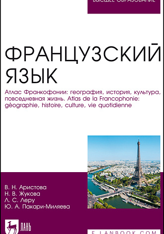 Французский язык. Атлас Франкофонии: география, история, культура, повседневная жизнь. Atlas de la Francophonie: géographie, histoire, culture, vie quotidienne, Аристова В. Н., Жукова Н.В., Леру Л. С., Пакари-Миляева Ю. А., Издательство Лань.