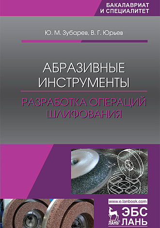 Абразивные инструменты. Разработка операций шлифования, Зубарев Ю.М., Юрьев В.Г., Издательство Лань.