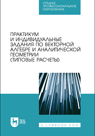 Практикум и индивидуальные задания по векторной алгебре и аналитической геометрии (типовые расчеты), Авилова Л.В., Болотюк В.А., Болотюк Л.А., Галич Ю.Г., Гателюк О.В., Долгова Л. В., Сокольникова А.М., Федоров В. А., Швед Е.А., Издательство Лань.