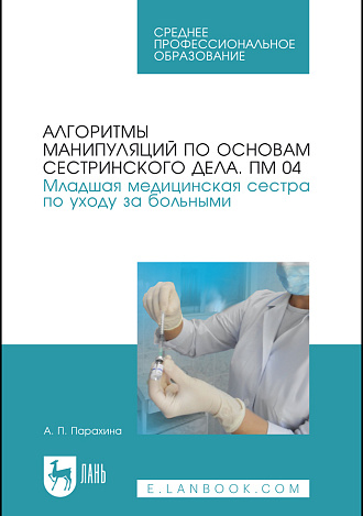 Алгоритмы манипуляций по основам сестринского дела. ПМ 04. Младшая медицинская сестра по уходу за больными, Парахина А. П., Издательство Лань.