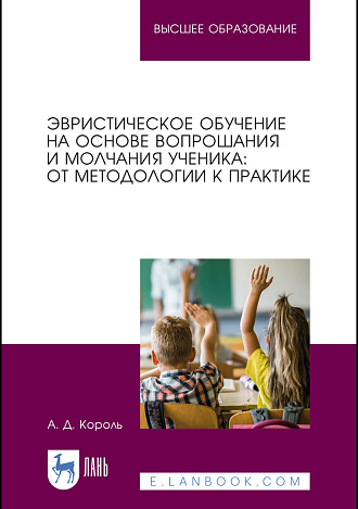 Эвристическое обучение на основе вопрошания и молчания ученика: от методологии к практике, Король А.Д., Издательство Лань.