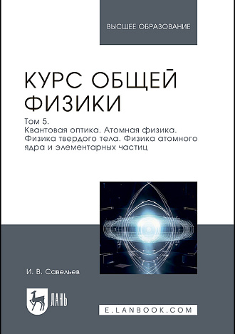 Курс общей физики. В 5 томах. Том 5. Квантовая оптика. Атомная физика. Физика твердого тела. Физика атомного ядра и элементарных частиц., Савельев И. В., Издательство Лань.