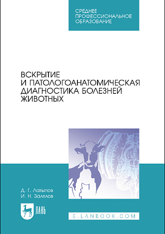 Вскрытие и патологоанатомическая диагностика болезней животных, Латыпов Д. Г., Залялов И.Н., Издательство Лань.