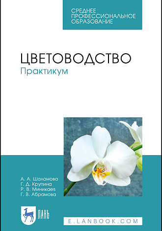 Цветоводство. Практикум, Шаламова А. А., Крупина Г. Д., Миникаев Р. В., Абрамова Г. В., Издательство Лань.