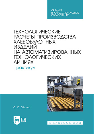 Технологические расчеты производства хлебобулочных изделий на автоматизированных технологических линиях. Практикум, Эйснер О. О., Издательство Лань.