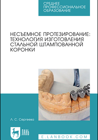 Несъемное протезирование: технология изготовления стальной штампованной коронки, Сергеева Л.С., Издательство Лань.