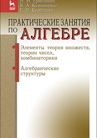 Практические занятия по алгебре. Элементы теории множеств, теории чисел, комбинаторики. Алгебраические структуры, Курбатова Г.И., Ермолаева Н.Н., Козынченко В.А., Издательство Лань.