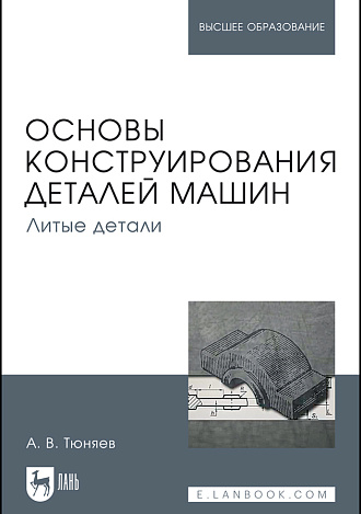 Основы конструирования деталей машин. Литые детали, Тюняев А.В., Издательство Лань.