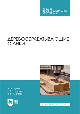Деревообрабатывающие станки, Лукаш А. А., Шевелева Е. В., Сиваков В. В., Издательство Лань.