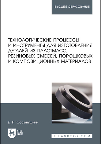 Технологические процессы и инструменты для изготовления деталей из пластмасс, резиновых смесей, порошковых и композиционных материалов, Сосенушкин Е.Н., Издательство Лань.