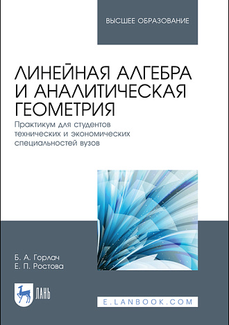 Линейная алгебра и аналитическая геометрия. Практикум для студентов технических и экономических специальностей вузов, Горлач Б. А., Ростова Е. П., Издательство Лань.