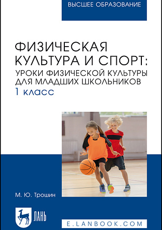 Физическая культура и спорт: уроки физической культуры для младших школьников. 1 класс, Трошин М. Ю., Издательство Лань.