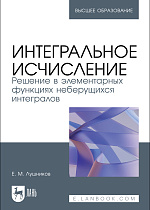 Интегральное исчисление. Решение в элементарных функциях неберущихся интегралов, Лушников Е. М., Издательство Лань.
