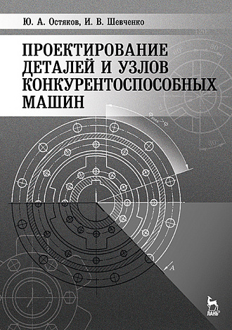 Проектирование деталей и узлов конкурентоспособных машин, Остяков Ю.А., Шевченко И.В., Издательство Лань.