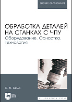 Обработка деталей на станках с ЧПУ. Оборудование. Оснастка. Технология, Балла О. М., Издательство Лань.