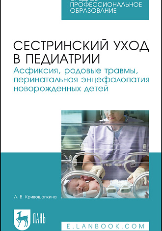 Сестринский уход в педиатрии. Асфиксия, родовые травмы, перинатальная энцефалопатия новорожденных детей, Кривошапкина Л. В., Издательство Лань.