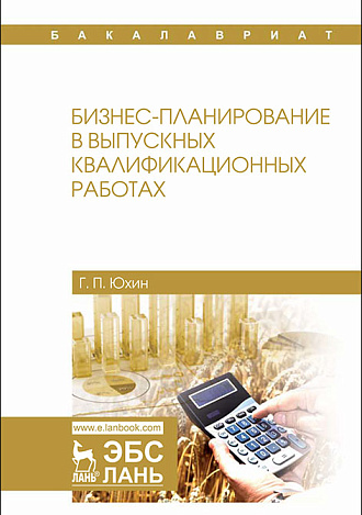 Бизнес-планирование в выпускных квалификационных работах, Юхин Г.П., Издательство Лань.