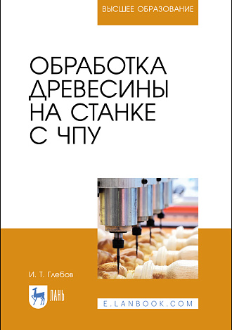 Обработка древесины на станке с ЧПУ, Глебов И. Т., Издательство Лань.