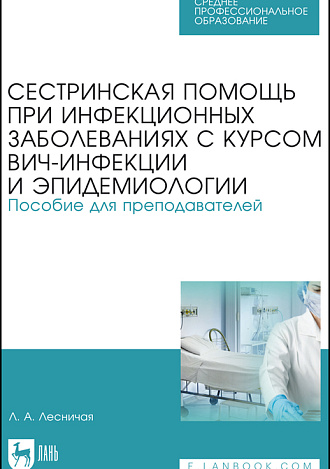 Сестринская помощь при инфекционных заболеваниях с курсом ВИЧ-инфекции и эпидемиологии. Пособие для преподавателей, Лесничая Л. А., Издательство Лань.