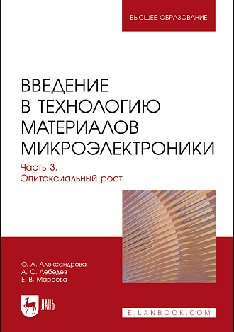 Введение в технологию материалов микроэлектроники. В 3 частях. Часть 3. Эпитаксиальный рост, Александрова О. А., Лебедев А. О., Мараева Е. В., Издательство Лань.