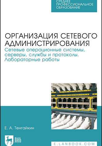 Организация сетевого администрирования. Сетевые операционные системы, серверы, службы и протоколы. Лабораторные работы, Тенгайкин Е. А., Издательство Лань.