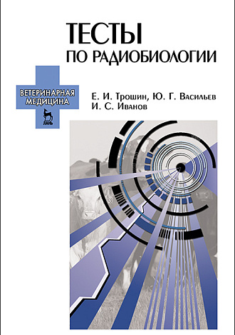 Тесты по радиобиологии, Трошин Е.И., Васильев Ю.Г., Иванов И.С., Издательство Лань.