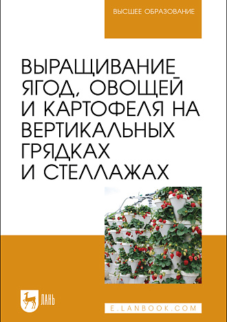 Выращивание ягод, овощей и картофеля на вертикальных грядках и стеллажах, Ториков В. Е., Сычев С. М., Мельникова О. В., Сычева И. В., Осипов А. А., Артюхова С.В., Издательство Лань.