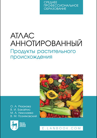 Атлас аннотированный. Продукты растительного происхождения, Рязанова О. А., Бакайтис В. И., Николаева М. А., Котова Т. В., Позняковский В. М., Издательство Лань.
