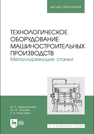 Технологическое оборудование машиностроительных производств. Металлорежущие станки, Афанасенков М. А., Зубарев Ю. М., Моисеева Е. В., Издательство Лань.