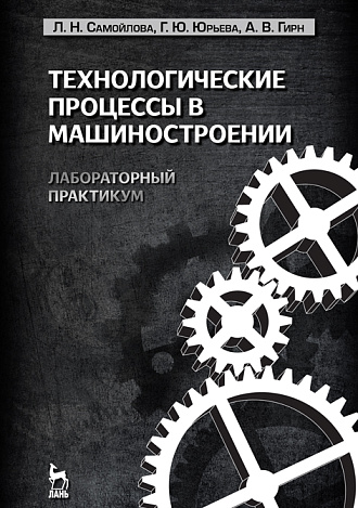 Технологические процессы в машиностроении. Лабораторный практикум, Самойлова Л.Н., Юрьева Г.Ю., Гирн А.В., Издательство Лань.