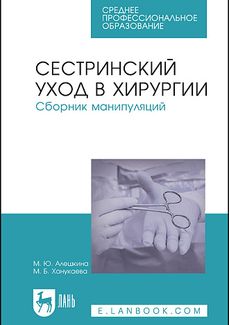 Сестринский уход в хирургии. Сборник манипуляций, Алешкина М.Ю., Ханукаева М.Б., Издательство Лань.