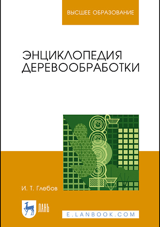 Энциклопедия деревообработки, Глебов И. Т., Издательство Лань.