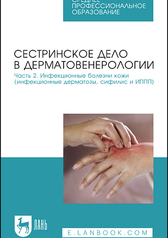 Сестринское дело в дерматовенерологии. Часть 2. Инфекционные болезни кожи (инфекционные дерматозы, сифилис и ИППП), Сердюкова Е. А., Щава С. Н., Иванова И. Н., Попов В. П., Алексеева Д. А., Издательство Лань.
