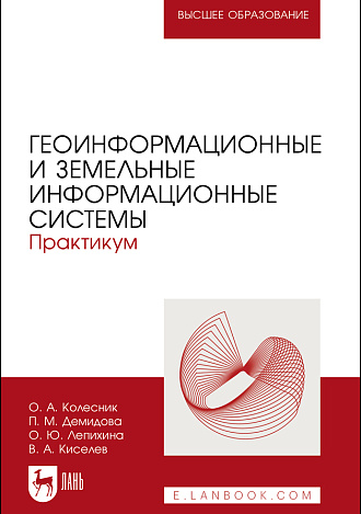 Геоинформационные и земельные информационные системы. Практикум, Колесник О. А., Демидова П. М., Лепихина О. Ю., Киселев В. А., Издательство Лань.