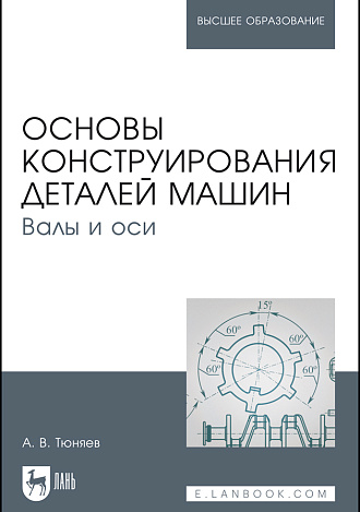Основы конструирования деталей машин. Валы и оси, Тюняев А.В., Издательство Лань.