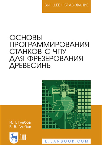 Основы программирования станков с ЧПУ для фрезерования древесины, Глебов И.Т., Глебов В.В., Издательство Лань.