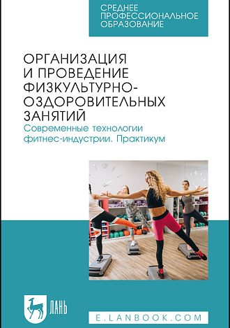 Организация и проведение физкультурно-оздоровительных занятий. Современные технологии фитнес-индустрии. Практикум, Ушканова С. Г., Шакирова О. В., Стеблий Т. В., Перепелица Е. Е., Сафонова Г. В., Издательство Лань.