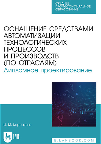Оснащение средствами автоматизации технологических процессов и производств (по отраслям). Дипломное проектирование, Корсакова И. М., Издательство Лань.