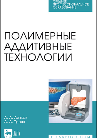 Полимерные аддитивные технологии, Ляпков А. А., Троян А. А., Издательство Лань.
