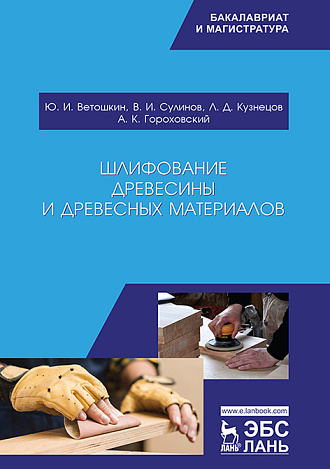 Шлифование древесины и древесных материалов, Ветошкин Ю.И., Сулинов В.И., Кузнецов Л.Д., Гороховский А.К., Издательство Лань.