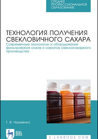 Технология получения свекловичного сахара. Современные технологии и оборудование фильтрования соков и сиропов свеклосахарного производства, Науменко Т.В., Издательство Лань.