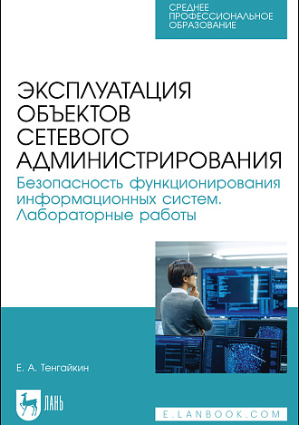 Эксплуатация объектов сетевого администрирования. Безопасность функционирования информационных систем. Лабораторные работы, Тенгайкин Е. А., Издательство Лань.
